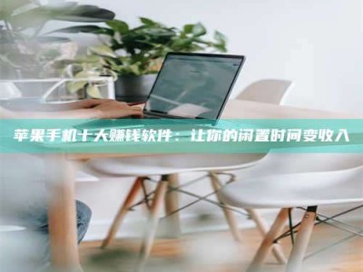 萍乡苹果手机十大赚钱软件：让你的闲置时间变收入