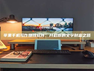 萍乡苹果手机写作赚钱软件：开启你的文字财富之路