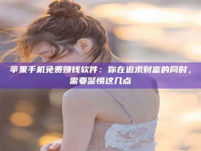 萍乡苹果手机免费赚钱软件：你在追求财富的同时，需要警惕这几点
