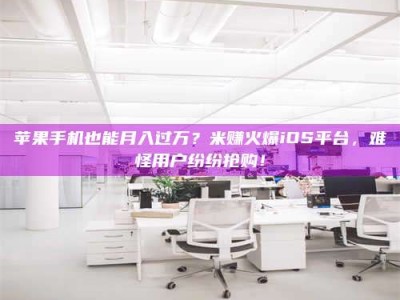 萍乡苹果手机也能月入过万？米赚火爆iOS平台，难怪用户纷纷抢购！