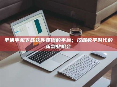 萍乡苹果手机下载软件赚钱的平台：挖掘数字时代的新副业机会